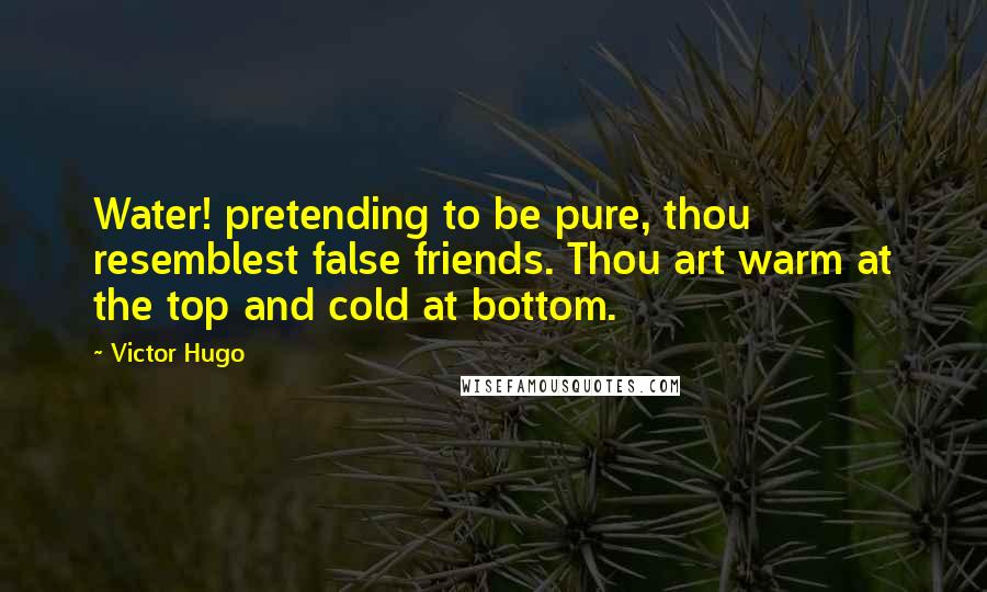 Victor Hugo Quotes: Water! pretending to be pure, thou resemblest false friends. Thou art warm at the top and cold at bottom.