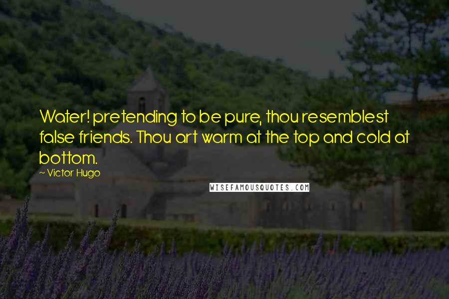 Victor Hugo Quotes: Water! pretending to be pure, thou resemblest false friends. Thou art warm at the top and cold at bottom.