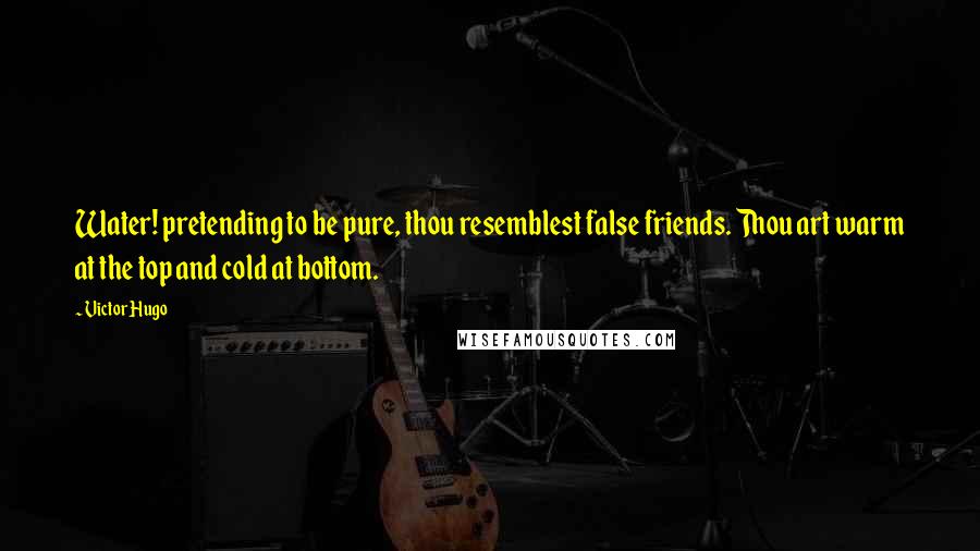 Victor Hugo Quotes: Water! pretending to be pure, thou resemblest false friends. Thou art warm at the top and cold at bottom.