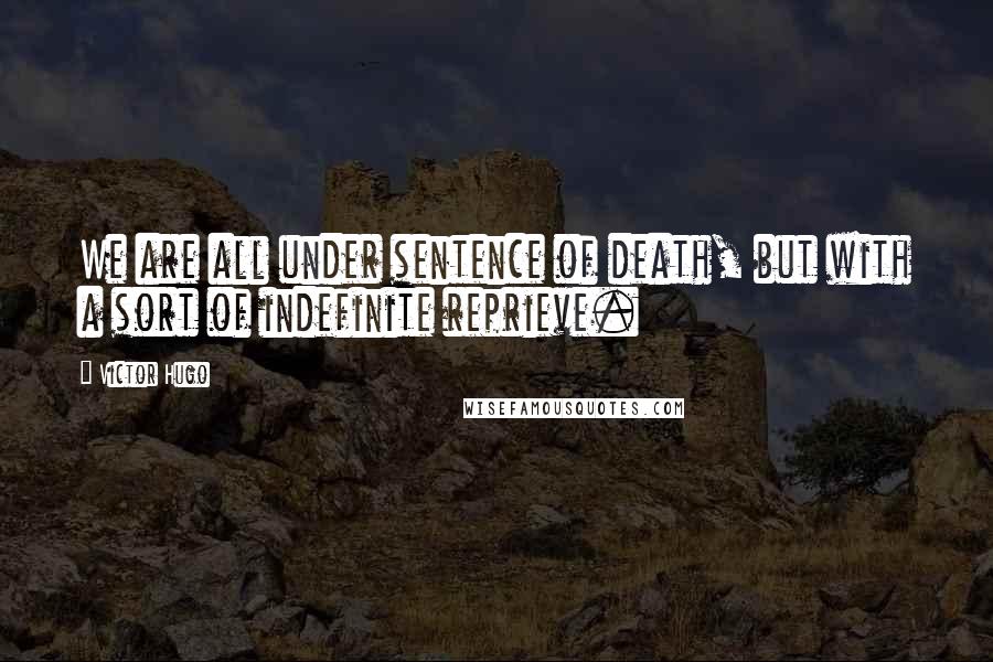 Victor Hugo Quotes: We are all under sentence of death, but with a sort of indefinite reprieve.