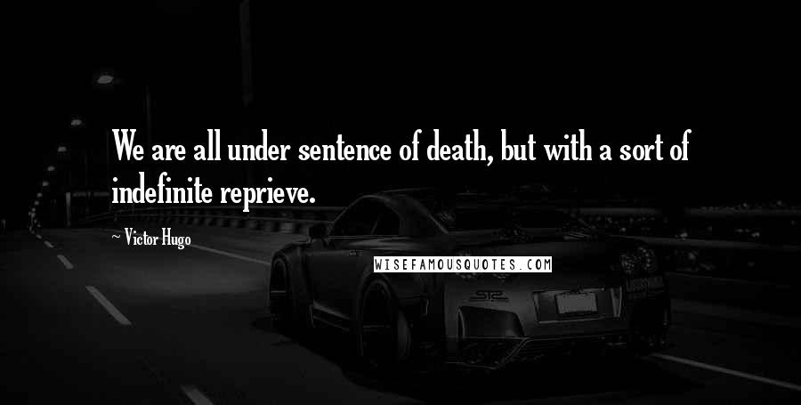Victor Hugo Quotes: We are all under sentence of death, but with a sort of indefinite reprieve.