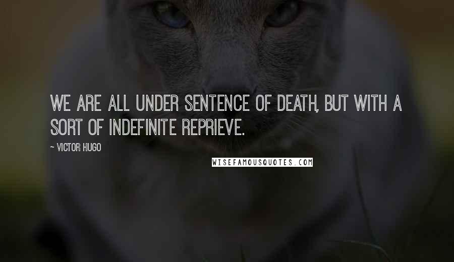 Victor Hugo Quotes: We are all under sentence of death, but with a sort of indefinite reprieve.