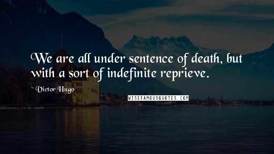 Victor Hugo Quotes: We are all under sentence of death, but with a sort of indefinite reprieve.