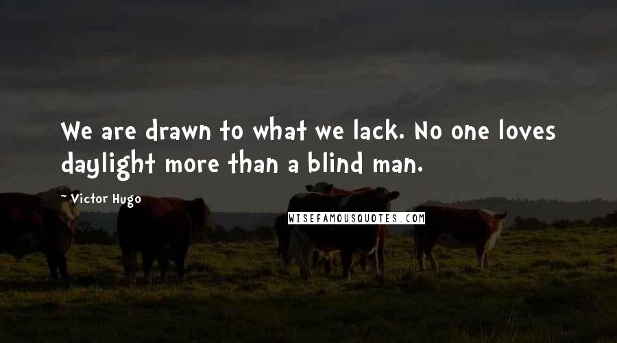 Victor Hugo Quotes: We are drawn to what we lack. No one loves daylight more than a blind man.