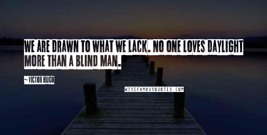 Victor Hugo Quotes: We are drawn to what we lack. No one loves daylight more than a blind man.
