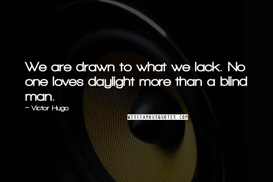 Victor Hugo Quotes: We are drawn to what we lack. No one loves daylight more than a blind man.