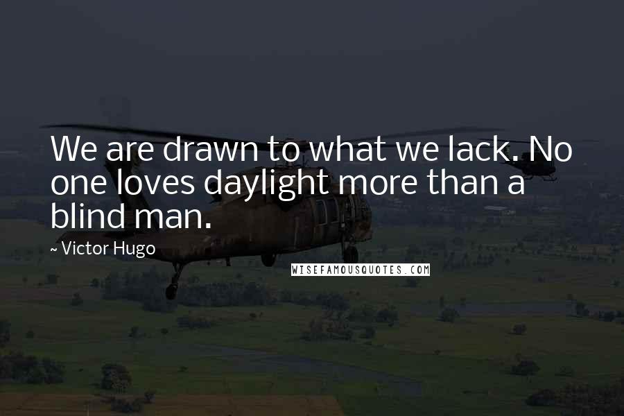 Victor Hugo Quotes: We are drawn to what we lack. No one loves daylight more than a blind man.