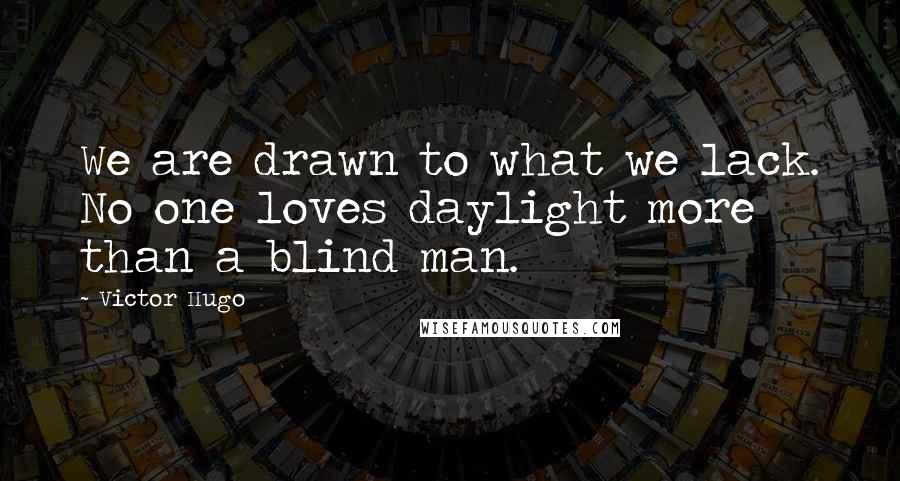 Victor Hugo Quotes: We are drawn to what we lack. No one loves daylight more than a blind man.