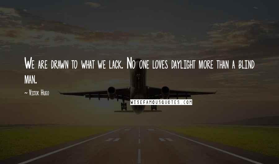 Victor Hugo Quotes: We are drawn to what we lack. No one loves daylight more than a blind man.