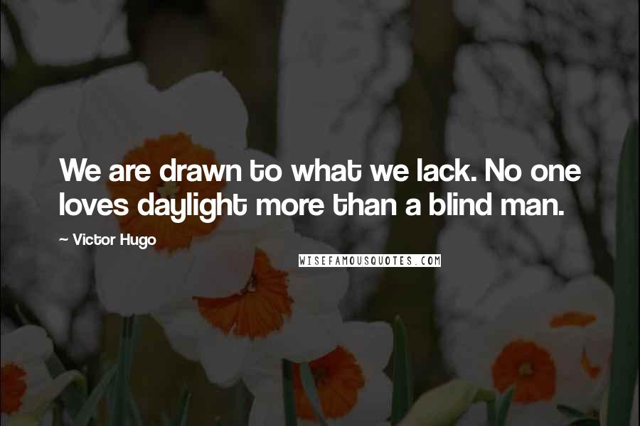 Victor Hugo Quotes: We are drawn to what we lack. No one loves daylight more than a blind man.