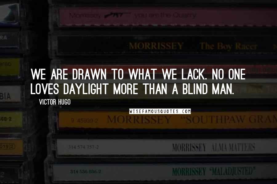 Victor Hugo Quotes: We are drawn to what we lack. No one loves daylight more than a blind man.