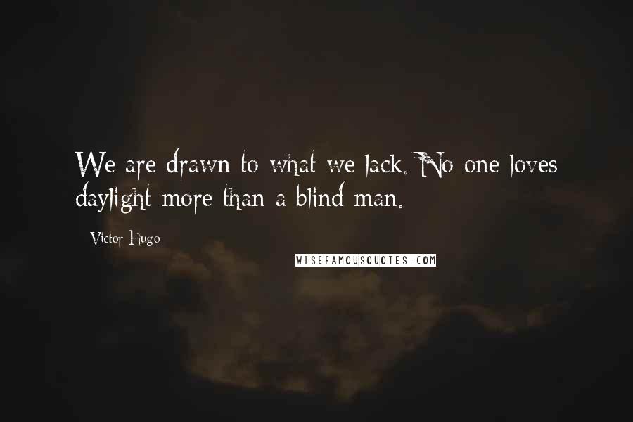 Victor Hugo Quotes: We are drawn to what we lack. No one loves daylight more than a blind man.