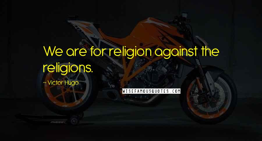 Victor Hugo Quotes: We are for religion against the religions.