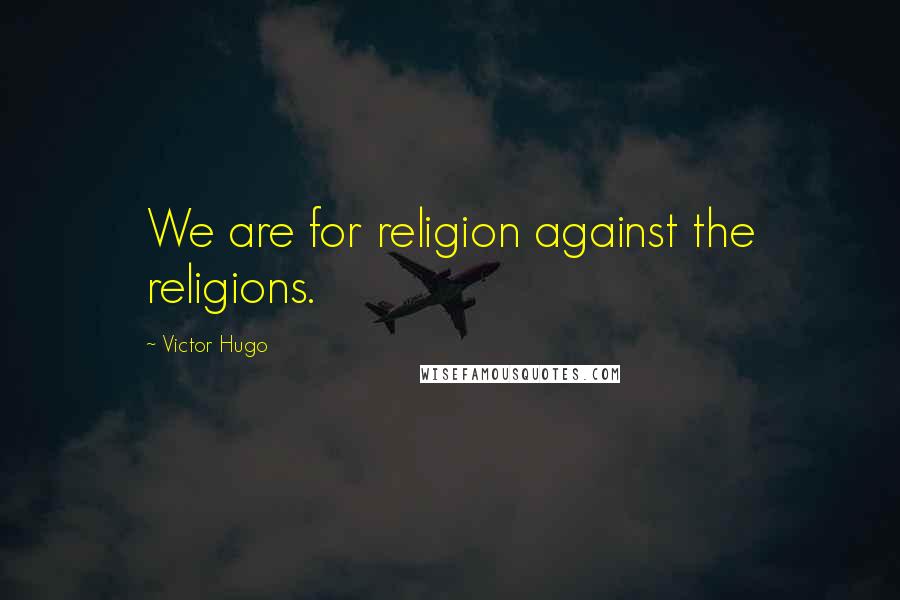 Victor Hugo Quotes: We are for religion against the religions.