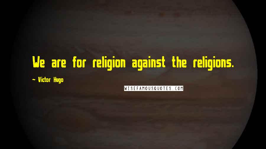 Victor Hugo Quotes: We are for religion against the religions.