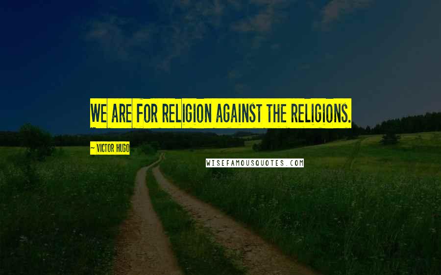 Victor Hugo Quotes: We are for religion against the religions.