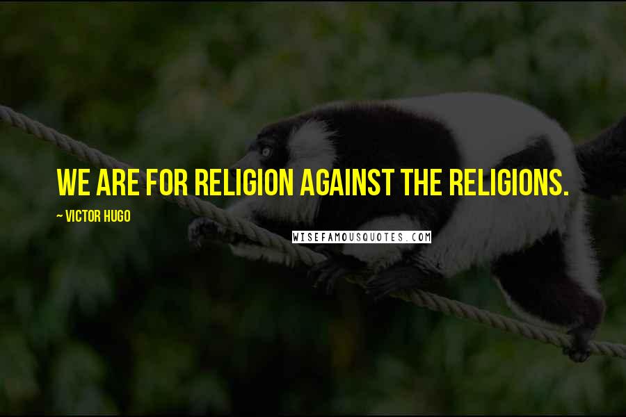 Victor Hugo Quotes: We are for religion against the religions.