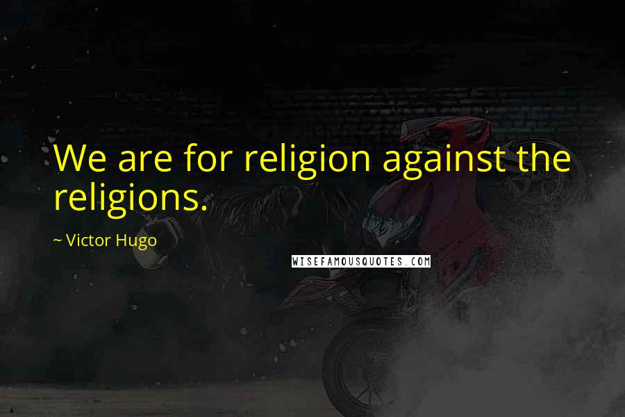 Victor Hugo Quotes: We are for religion against the religions.