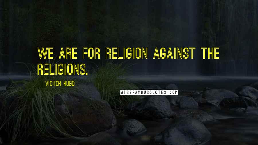 Victor Hugo Quotes: We are for religion against the religions.