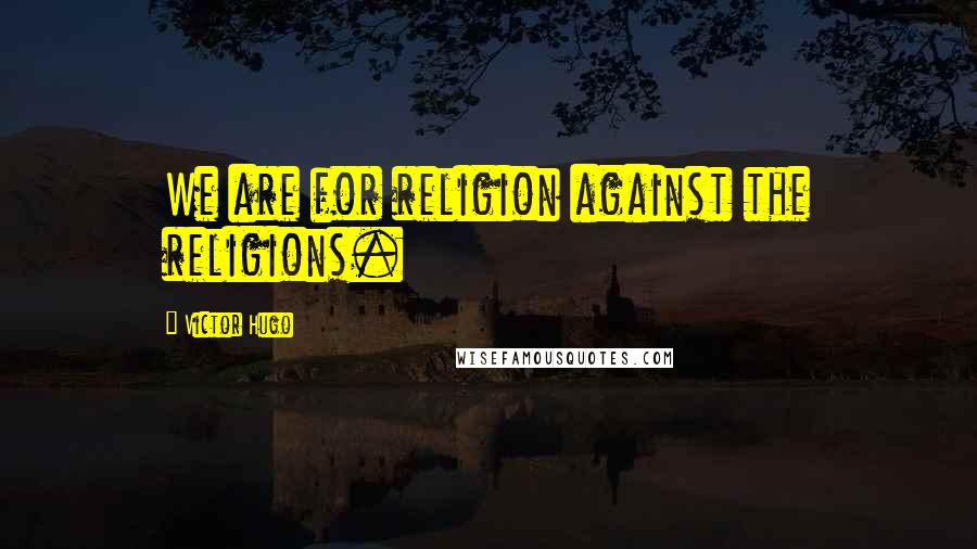 Victor Hugo Quotes: We are for religion against the religions.