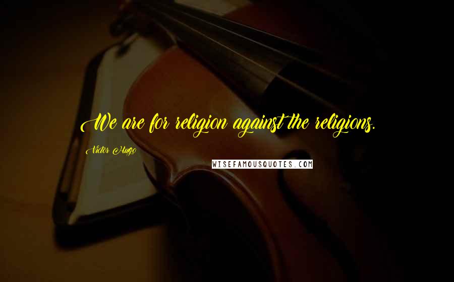 Victor Hugo Quotes: We are for religion against the religions.