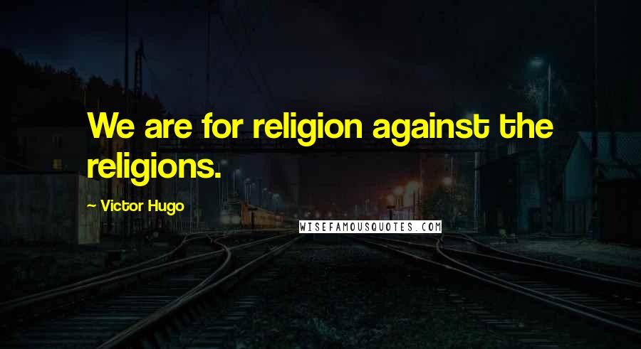 Victor Hugo Quotes: We are for religion against the religions.