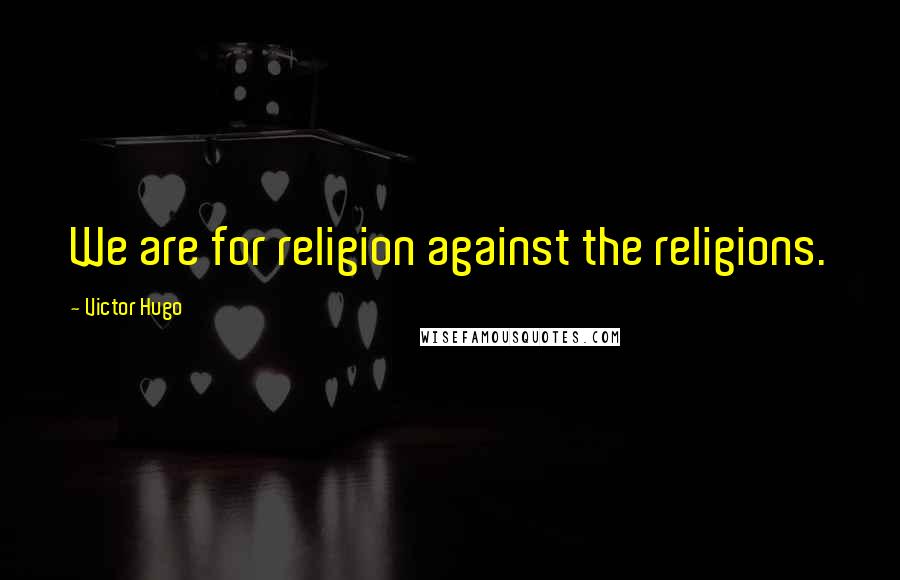 Victor Hugo Quotes: We are for religion against the religions.