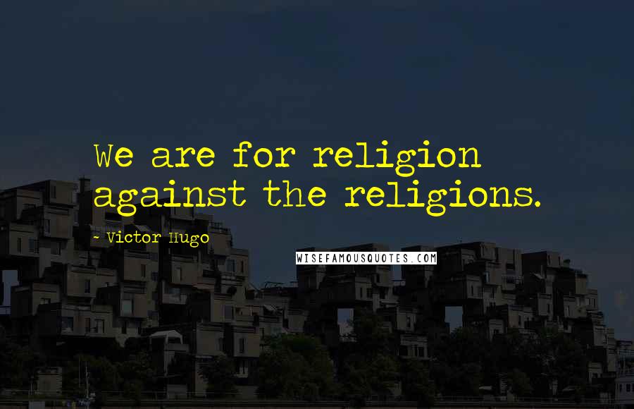 Victor Hugo Quotes: We are for religion against the religions.