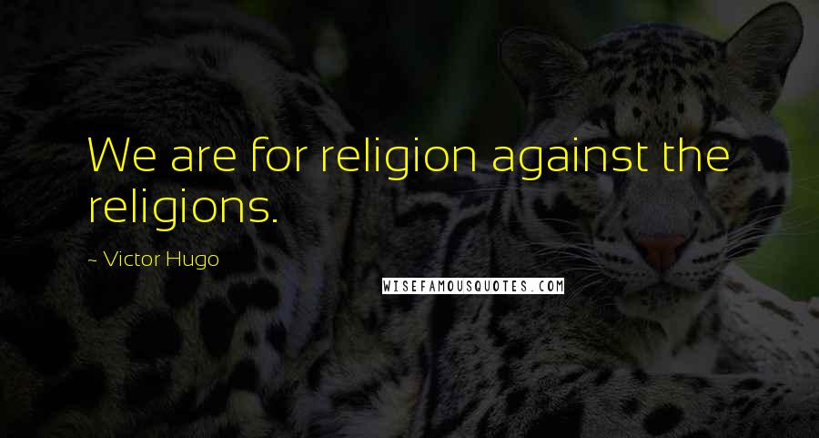 Victor Hugo Quotes: We are for religion against the religions.