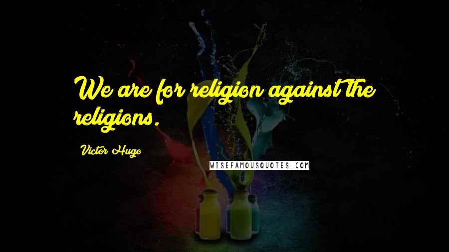 Victor Hugo Quotes: We are for religion against the religions.