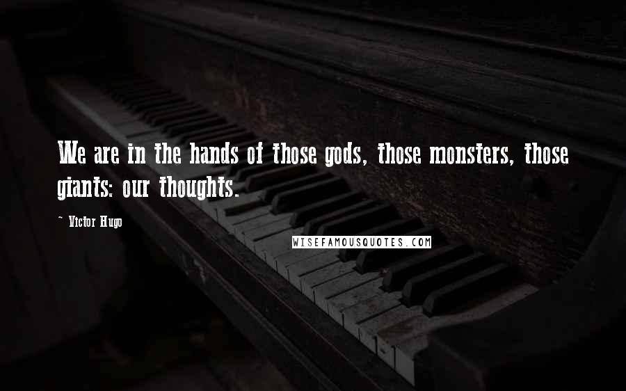 Victor Hugo Quotes: We are in the hands of those gods, those monsters, those giants: our thoughts.