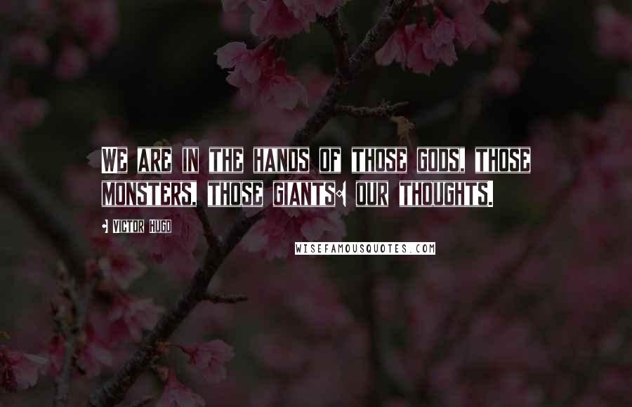 Victor Hugo Quotes: We are in the hands of those gods, those monsters, those giants: our thoughts.