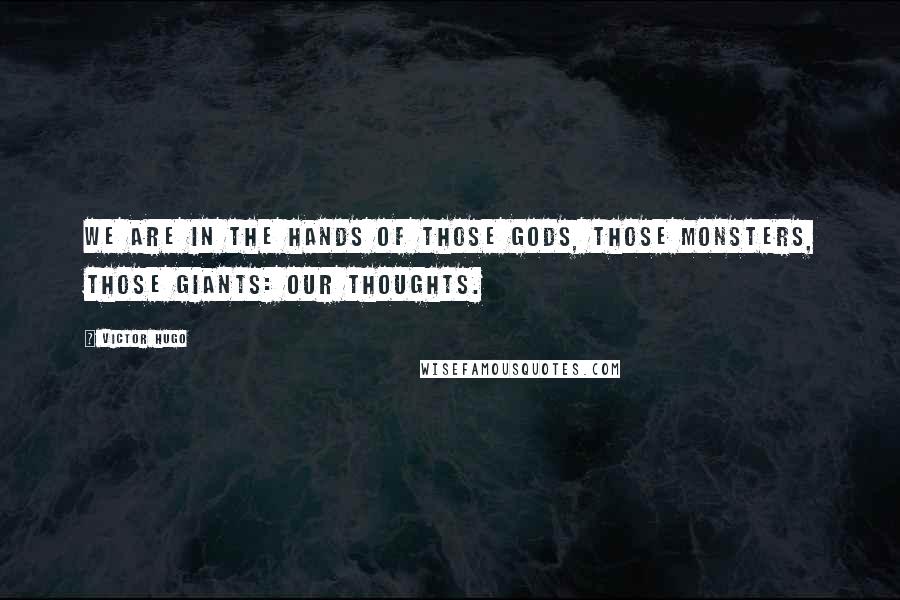 Victor Hugo Quotes: We are in the hands of those gods, those monsters, those giants: our thoughts.