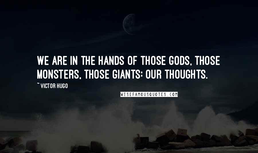 Victor Hugo Quotes: We are in the hands of those gods, those monsters, those giants: our thoughts.