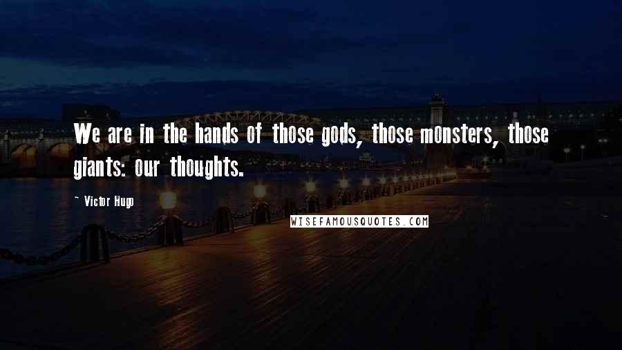 Victor Hugo Quotes: We are in the hands of those gods, those monsters, those giants: our thoughts.