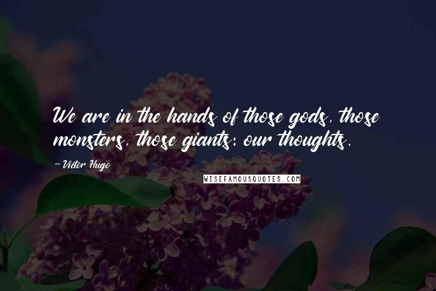 Victor Hugo Quotes: We are in the hands of those gods, those monsters, those giants: our thoughts.