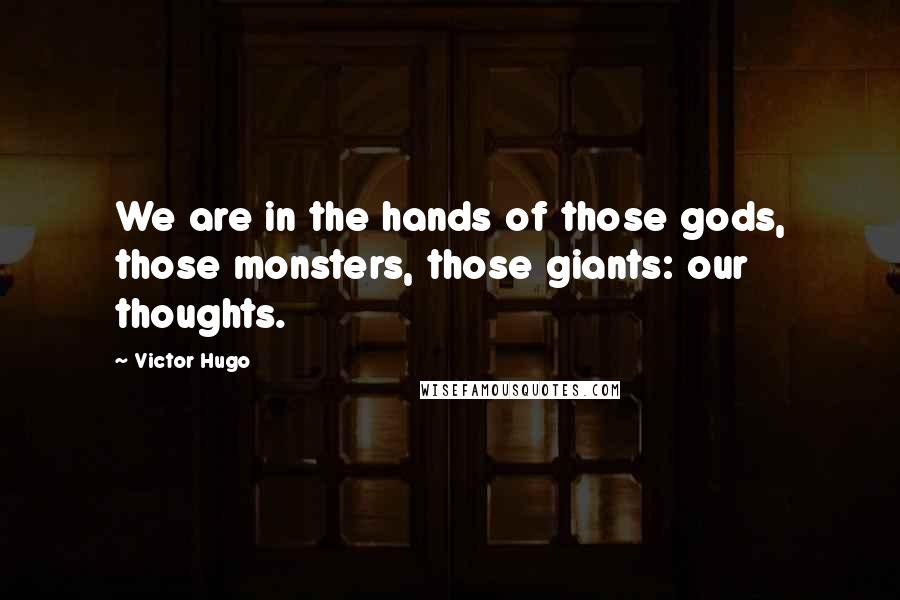 Victor Hugo Quotes: We are in the hands of those gods, those monsters, those giants: our thoughts.