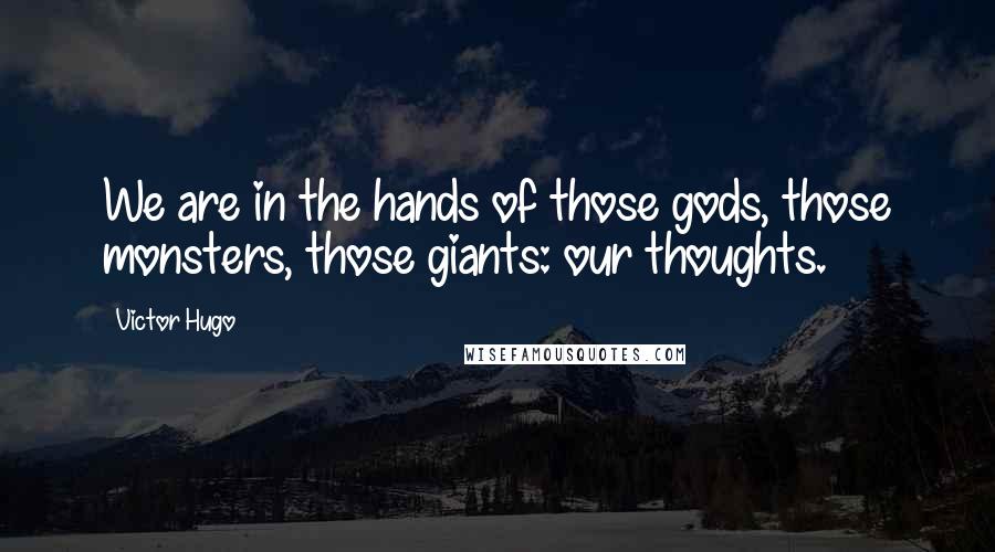 Victor Hugo Quotes: We are in the hands of those gods, those monsters, those giants: our thoughts.