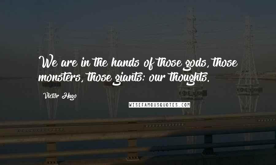 Victor Hugo Quotes: We are in the hands of those gods, those monsters, those giants: our thoughts.