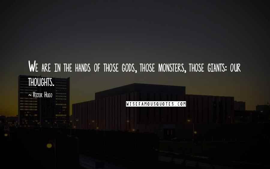 Victor Hugo Quotes: We are in the hands of those gods, those monsters, those giants: our thoughts.