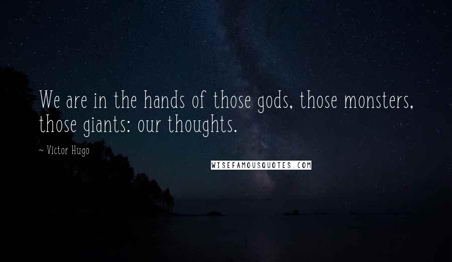 Victor Hugo Quotes: We are in the hands of those gods, those monsters, those giants: our thoughts.