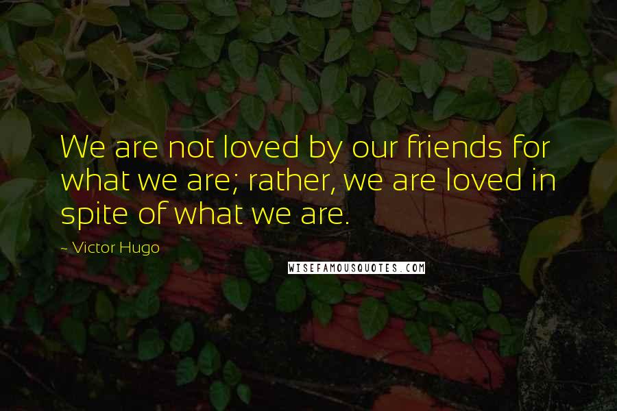 Victor Hugo Quotes: We are not loved by our friends for what we are; rather, we are loved in spite of what we are.