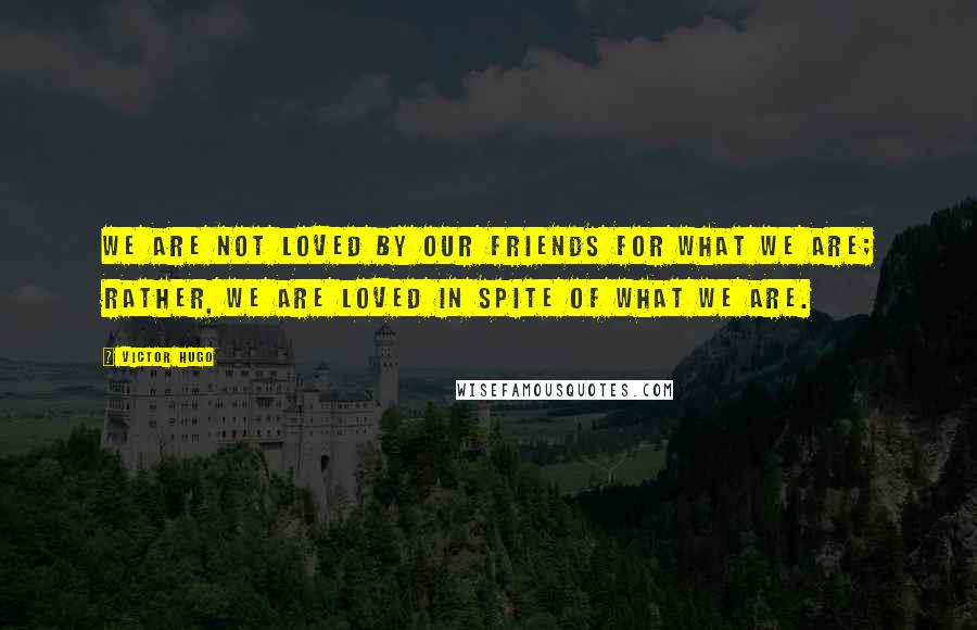 Victor Hugo Quotes: We are not loved by our friends for what we are; rather, we are loved in spite of what we are.