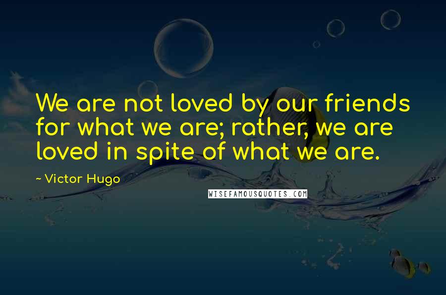 Victor Hugo Quotes: We are not loved by our friends for what we are; rather, we are loved in spite of what we are.