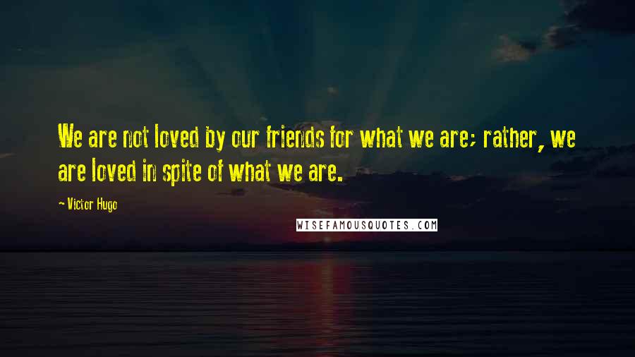 Victor Hugo Quotes: We are not loved by our friends for what we are; rather, we are loved in spite of what we are.