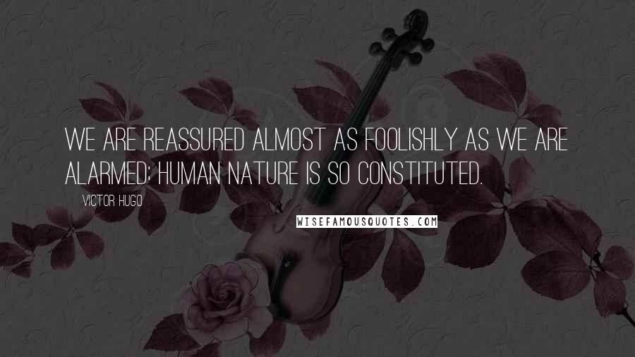 Victor Hugo Quotes: We are reassured almost as foolishly as we are alarmed; human nature is so constituted.