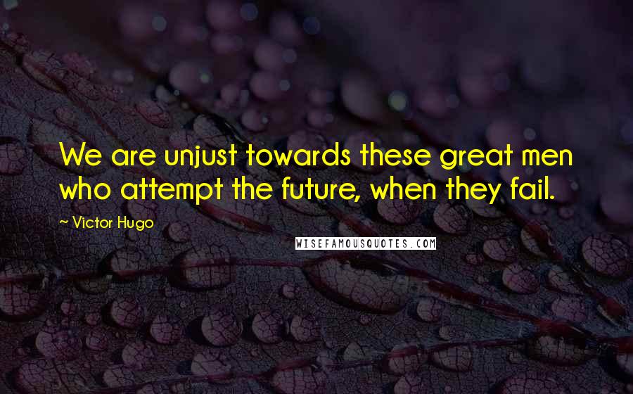 Victor Hugo Quotes: We are unjust towards these great men who attempt the future, when they fail.