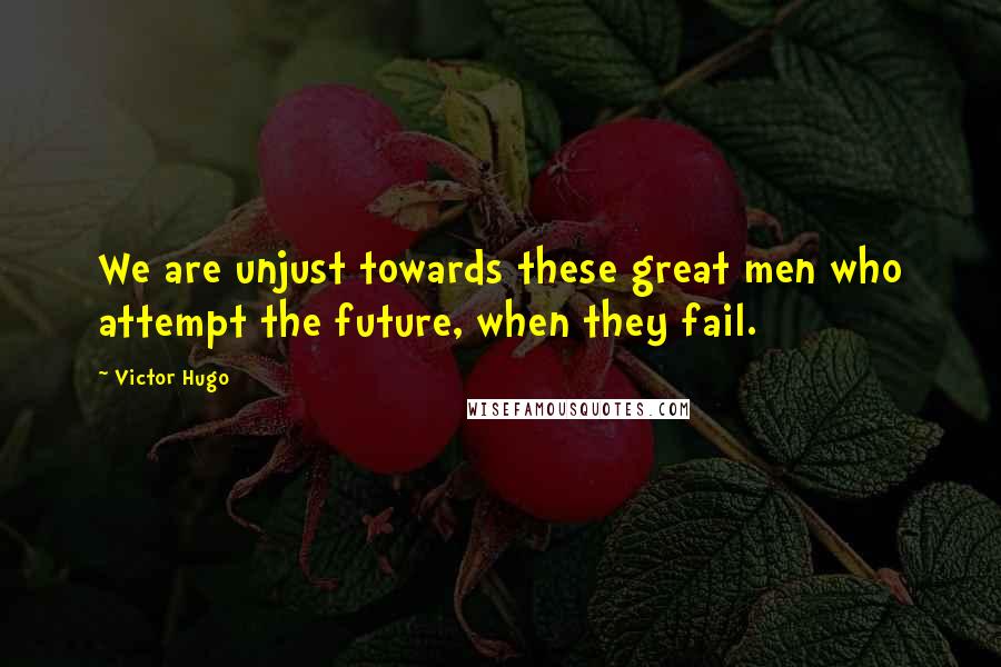 Victor Hugo Quotes: We are unjust towards these great men who attempt the future, when they fail.