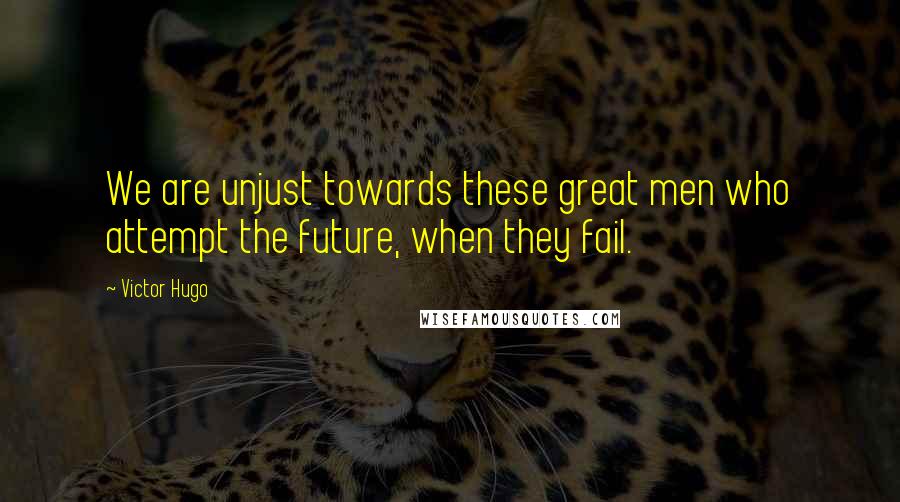 Victor Hugo Quotes: We are unjust towards these great men who attempt the future, when they fail.