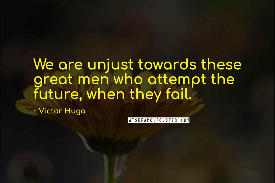 Victor Hugo Quotes: We are unjust towards these great men who attempt the future, when they fail.